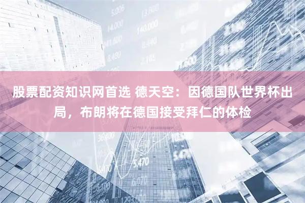 股票配资知识网首选 德天空：因德国队世界杯出局，布朗将在德国接受拜仁的体检