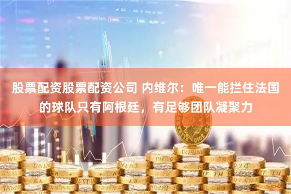 股票配资股票配资公司 内维尔：唯一能拦住法国的球队只有阿根廷，有足够团队凝聚力