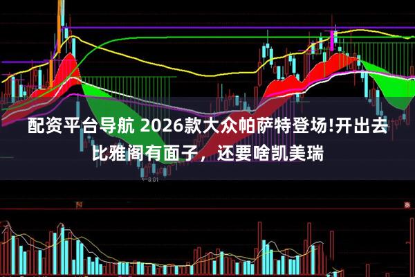 配资平台导航 2026款大众帕萨特登场!开出去比雅阁有面子，还要啥凯美瑞