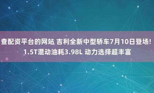 查配资平台的网站 吉利全新中型轿车7月10日登场! 1.5T混动油耗3.98L 动力选择超丰富