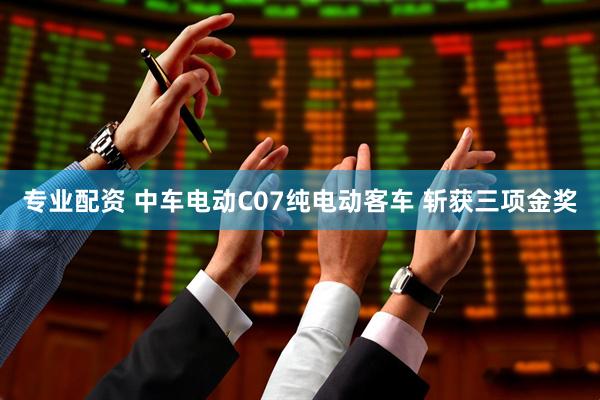 专业配资 中车电动C07纯电动客车 斩获三项金奖