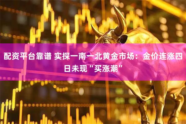 配资平台靠谱 实探一南一北黄金市场：金价连涨四日未现“买涨潮”