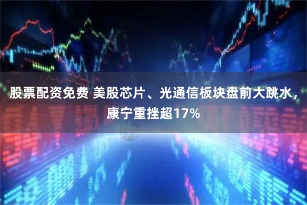股票配资免费 美股芯片、光通信板块盘前大跳水，康宁重挫超17%