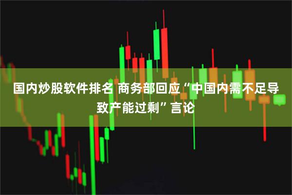 国内炒股软件排名 商务部回应“中国内需不足导致产能过剩”言论