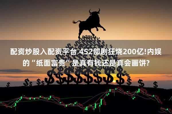 配资炒股入配资平台 452部剧狂烧200亿!内娱的“纸面富贵”是真有钱还是真会画饼?