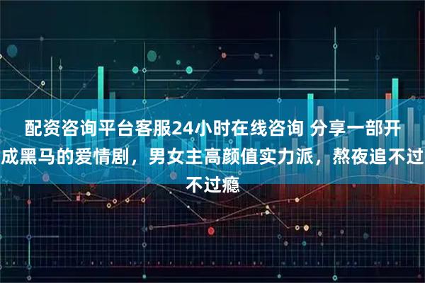 配资咨询平台客服24小时在线咨询 分享一部开播成黑马的爱情剧，男女主高颜值实力派，熬夜追不过瘾